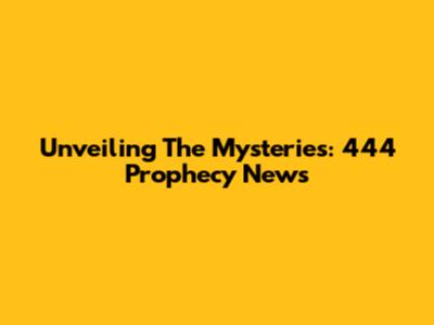 Unveiling The Mysteries: 444 Prophecy News