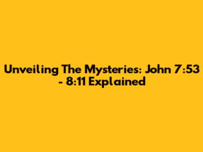 Unveiling The Mysteries: John 7:53 - 8:11 Explained