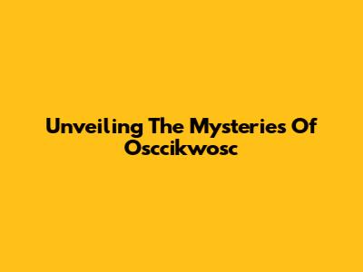Unveiling The Mysteries Of Osccikwosc