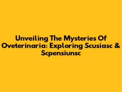 Unveiling The Mysteries Of Oveterinaria: Exploring Scusiasc & Scpensiunsc