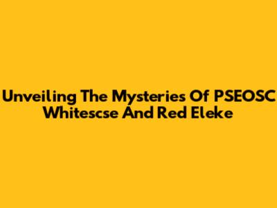 Unveiling The Mysteries Of PSEOSC Whitescse And Red Eleke