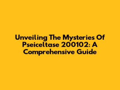 Unveiling The Mysteries Of Pseiceltase 200102: A Comprehensive Guide
