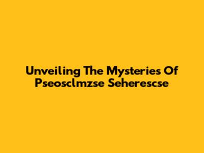 Unveiling The Mysteries Of Pseosclmzse Seherescse