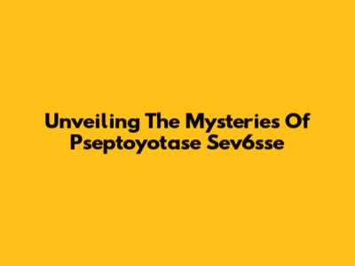 Unveiling The Mysteries Of Pseptoyotase Sev6sse