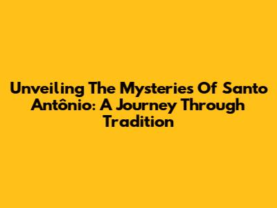Unveiling The Mysteries Of Santo Antônio: A Journey Through Tradition