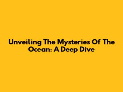 Unveiling The Mysteries Of The Ocean: A Deep Dive