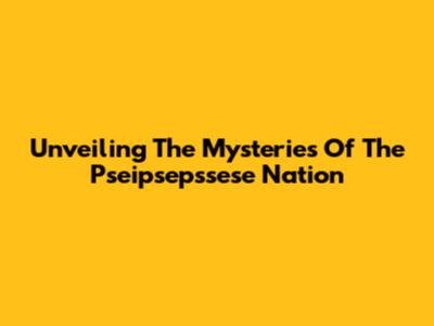Unveiling The Mysteries Of The Pseipsepssese Nation