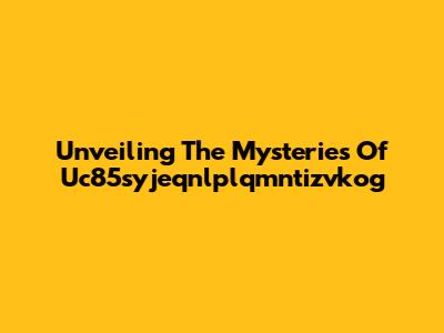 Unveiling The Mysteries Of Uc85syjeqnlplqmntizvkog