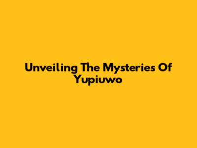 Unveiling The Mysteries Of Yupiuwo