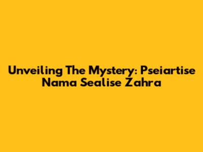 Unveiling The Mystery: Pseiartise Nama Sealise Zahra