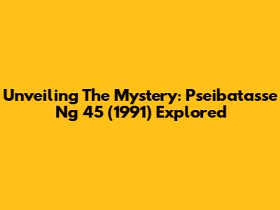 Unveiling The Mystery: Pseibatasse Ng 45 (1991) Explored