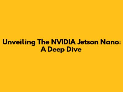 Unveiling The NVIDIA Jetson Nano: A Deep Dive