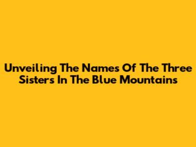 Unveiling The Names Of The Three Sisters In The Blue Mountains