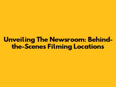 Unveiling The Newsroom: Behind-the-Scenes Filming Locations