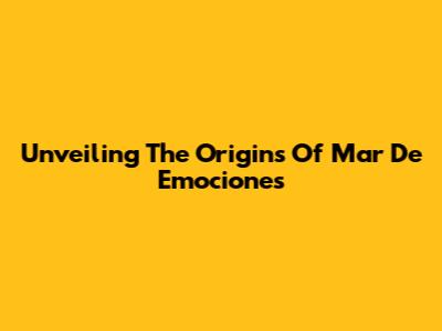Unveiling The Origins Of "Mar De Emociones"