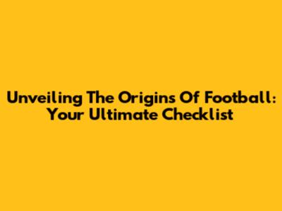 Unveiling The Origins Of Football: Your Ultimate Checklist