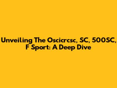 Unveiling The Oscicrcsc, SC, 500SC, F Sport: A Deep Dive