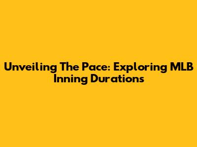 Unveiling The Pace: Exploring MLB Inning Durations