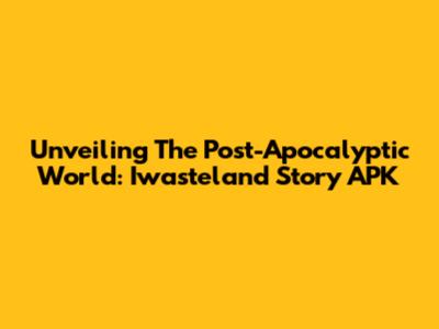 Unveiling The Post-Apocalyptic World: Iwasteland Story APK