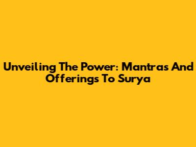 Unveiling The Power: Mantras And Offerings To Surya