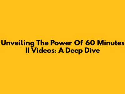 Unveiling The Power Of 60 Minutes II Videos: A Deep Dive