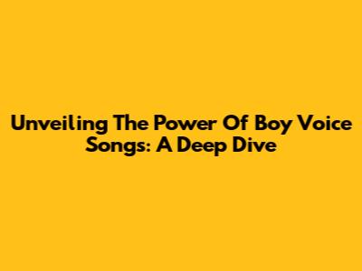 Unveiling The Power Of Boy Voice Songs: A Deep Dive