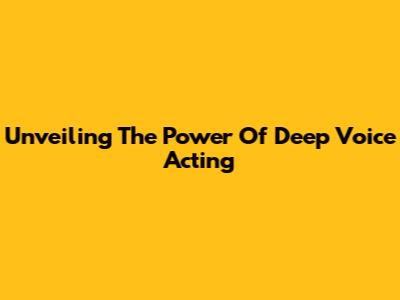 Unveiling The Power Of Deep Voice Acting