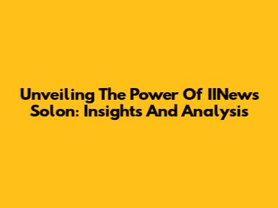 Unveiling The Power Of IINews Solon: Insights And Analysis