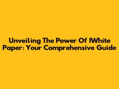 Unveiling The Power Of IWhite Paper: Your Comprehensive Guide