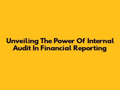 Unveiling The Power Of Internal Audit In Financial Reporting