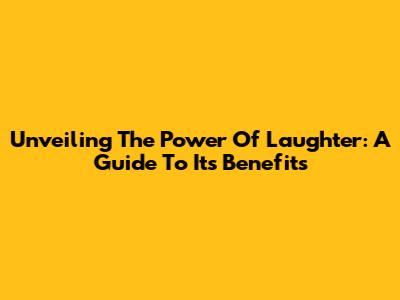 Unveiling The Power Of Laughter: A Guide To Its Benefits