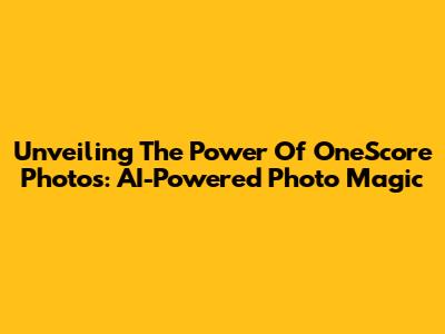 Unveiling The Power Of OneScore Photos: AI-Powered Photo Magic