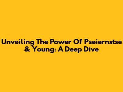 Unveiling The Power Of Pseiernstse & Young: A Deep Dive