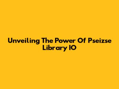 Unveiling The Power Of Pseizse Library IO