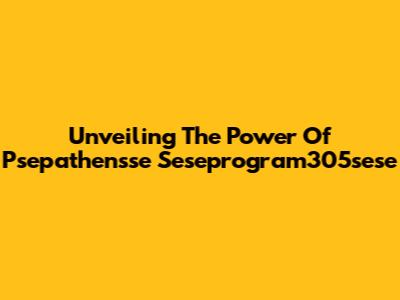 Unveiling The Power Of Psepathensse Seseprogram305sese