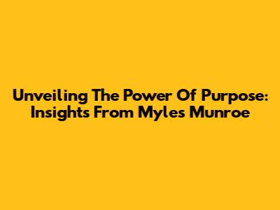 Unveiling The Power Of Purpose: Insights From Myles Munroe