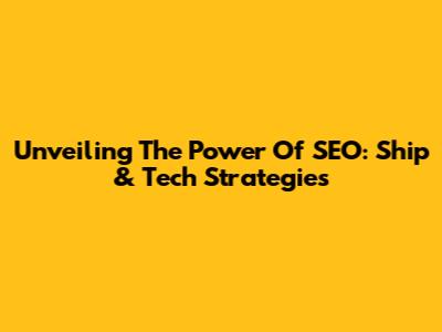 Unveiling The Power Of SEO: Ship & Tech Strategies