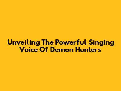 Unveiling The Powerful Singing Voice Of Demon Hunters