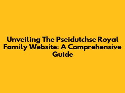 Unveiling The Pseidutchse Royal Family Website: A Comprehensive Guide