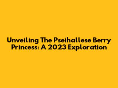 Unveiling The Pseihallese Berry Princess: A 2023 Exploration