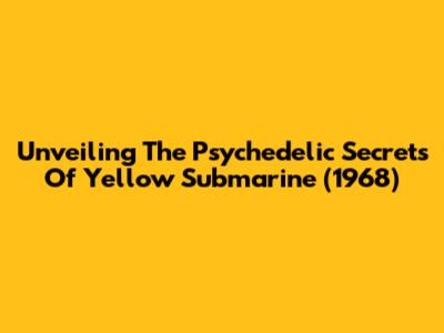 Unveiling The Psychedelic Secrets Of Yellow Submarine (1968)