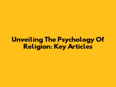 Unveiling The Psychology Of Religion: Key Articles