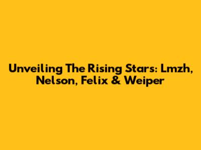 Unveiling The Rising Stars: Lmzh, Nelson, Felix & Weiper