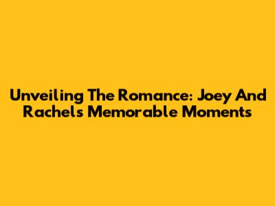 Unveiling The Romance: Joey And Rachel's Memorable Moments