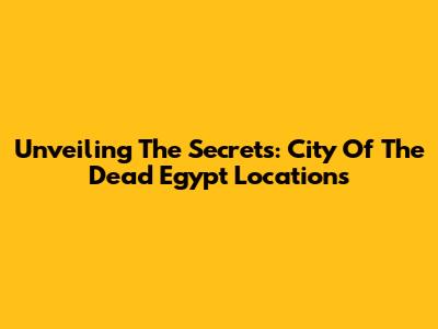 Unveiling The Secrets: City Of The Dead Egypt Locations