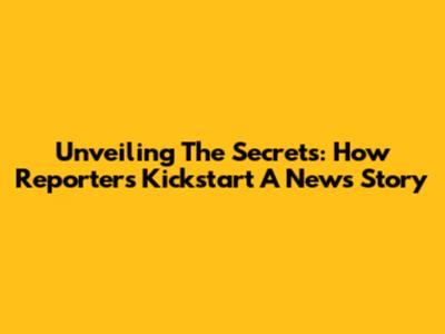 Unveiling The Secrets: How Reporters Kickstart A News Story