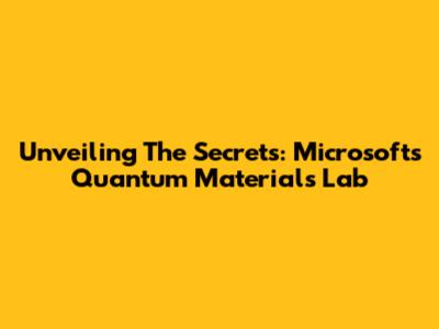 Unveiling The Secrets: Microsoft's Quantum Materials Lab