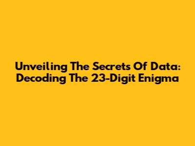 Unveiling The Secrets Of Data: Decoding The 23-Digit Enigma
