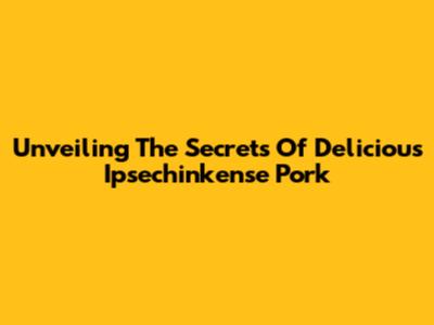 Unveiling The Secrets Of Delicious Ipsechinkense Pork