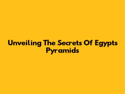 Unveiling The Secrets Of Egypt's Pyramids